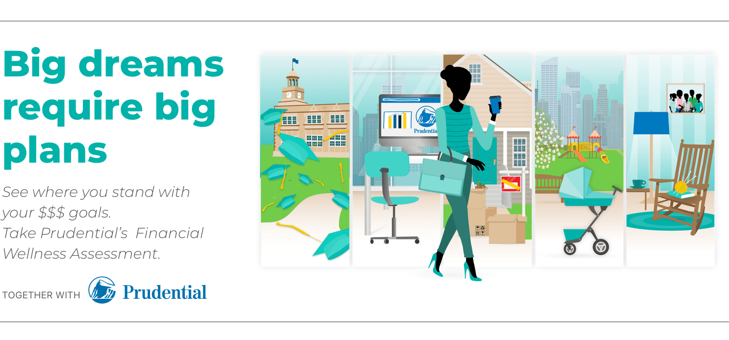 Big dreams require big plans. See where you stand with your $$$ goals. Take Prudential's Financial Wellness Assessment. Together with Prudential.